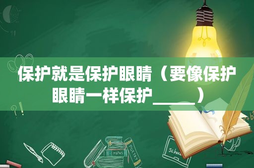保护就是保护眼睛（要像保护眼睛一样保护_____）