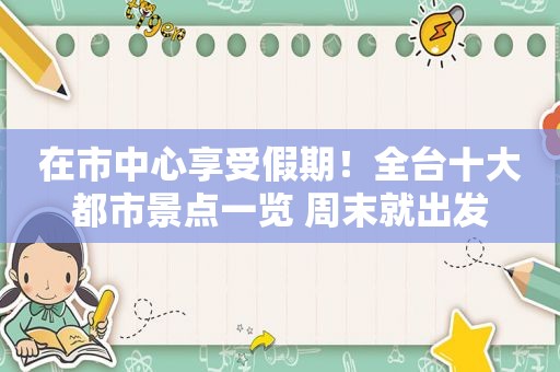 在市中心享受假期！全台十大都市景点一览 周末就出发