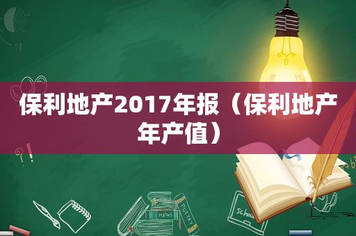 保利地产2017年报（保利地产年产值）