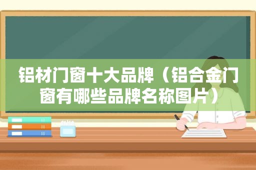 铝材门窗十大品牌（铝合金门窗有哪些品牌名称图片）