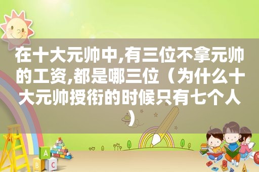 在十大元帅中,有三位不拿元帅的工资,都是哪三位（为什么十大元帅授衔的时候只有七个人）