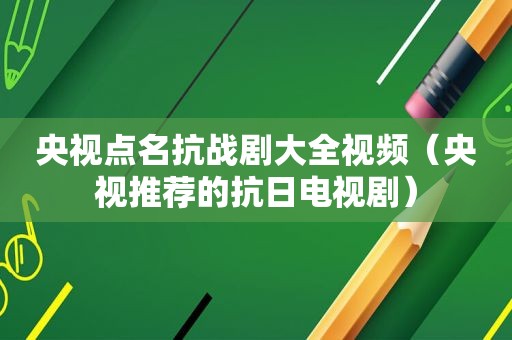 央视点名抗战剧大全视频（央视推荐的抗日电视剧）