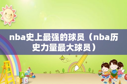 nba史上最强的球员（nba历史力量最大球员）