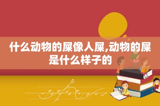 什么动物的屎像人屎,动物的屎是什么样子的