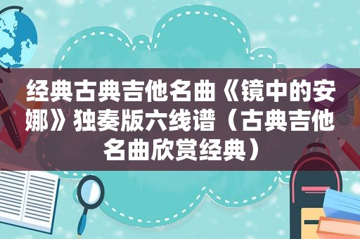 经典古典吉他名曲《镜中的安娜》独奏版六线谱（古典吉他名曲欣赏经典）