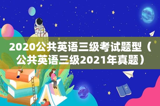 2020公共英语三级考试题型（公共英语三级2021年真题）