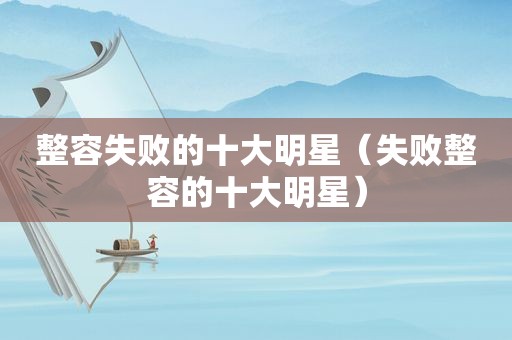 整容失败的十大明星（失败整容的十大明星）