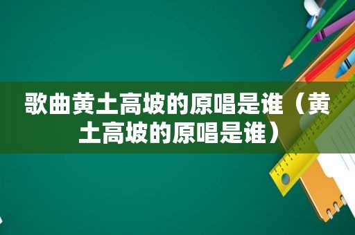歌曲黄土高坡的原唱是谁（黄土高坡的原唱是谁）