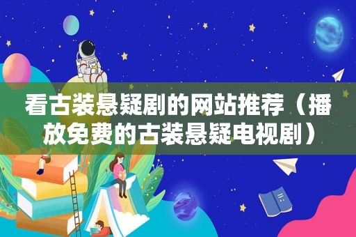 看古装悬疑剧的网站推荐（播放免费的古装悬疑电视剧）