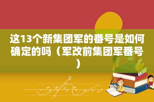 这13个新集团军的 *** 是如何确定的吗（军改前集团军 *** ）