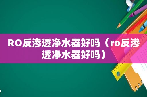 RO反渗透净水器好吗（ro反渗透净水器好吗）