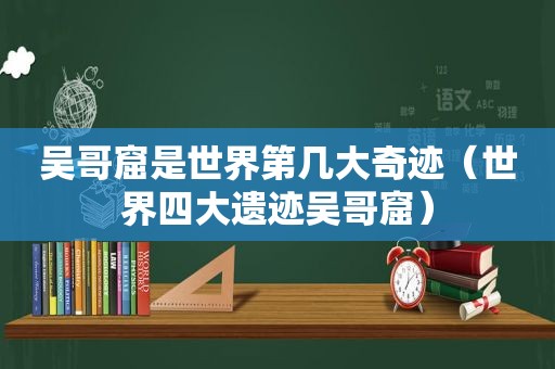 吴哥窟是世界第几大奇迹（世界四大遗迹吴哥窟）