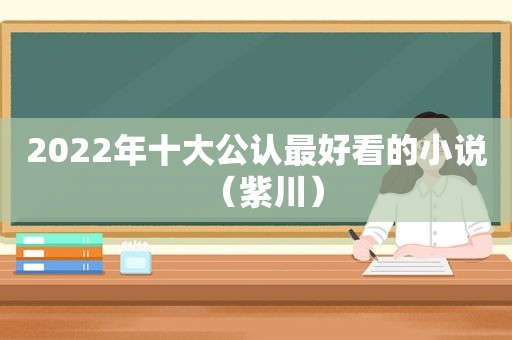 2022年十大公认最好看的小说（紫川）
