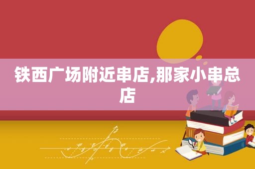 铁西广场附近串店,那家小串总店