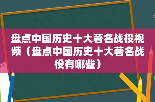 盘点中国历史十大著名战役视频（盘点中国历史十大著名战役有哪些）