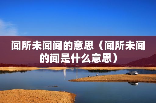 闻所未闻闻的意思（闻所未闻的闻是什么意思）