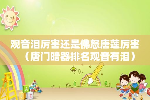观音泪厉害还是佛怒唐莲厉害（唐门暗器排名观音有泪）