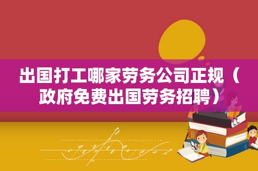 出国打工哪家劳务公司正规（ *** 免费出国劳务招聘）