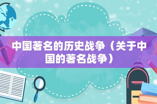 中国著名的历史战争（关于中国的著名战争）