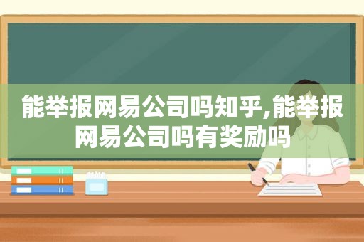 能举报网易公司吗知乎,能举报网易公司吗有奖励吗