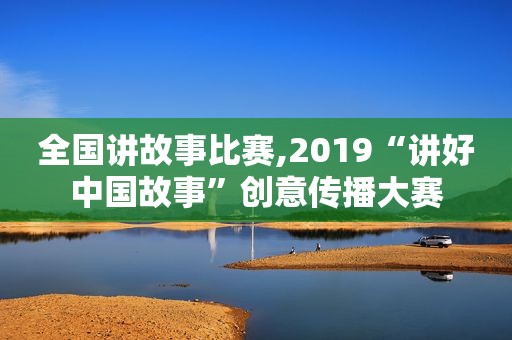 全国讲故事比赛,2019“讲好中国故事”创意传播大赛