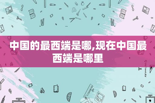 中国的最西端是哪,现在中国最西端是哪里