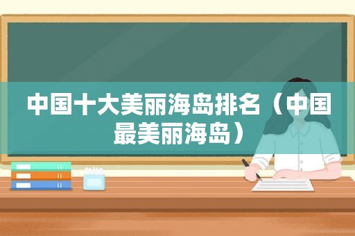 中国十大美丽海岛排名（中国最美丽海岛）