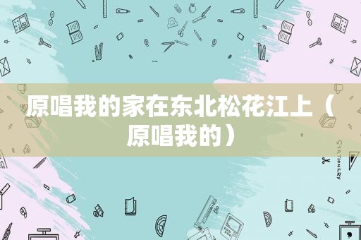 原唱我的家在东北松花江上（原唱我的）
