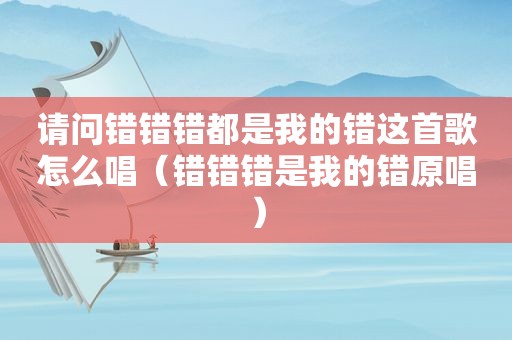 请问错错错都是我的错这首歌怎么唱（错错错是我的错原唱）