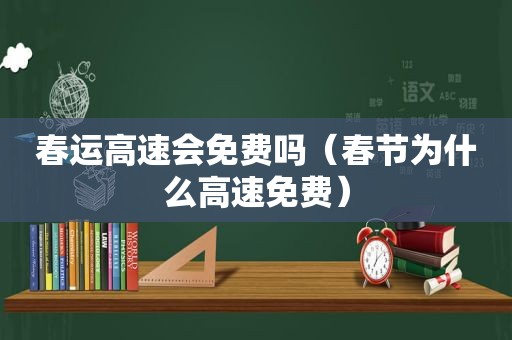 春运高速会免费吗（春节为什么高速免费）
