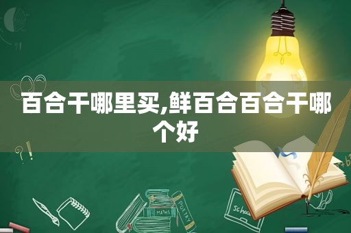百合干哪里买,鲜百合百合干哪个好