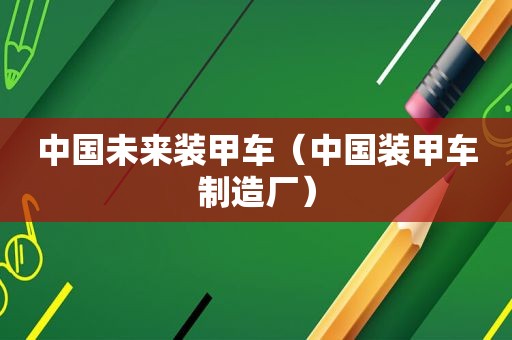 中国未来装甲车（中国装甲车制造厂）