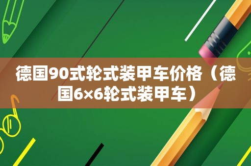 德国90式轮式装甲车价格（德国6×6轮式装甲车）