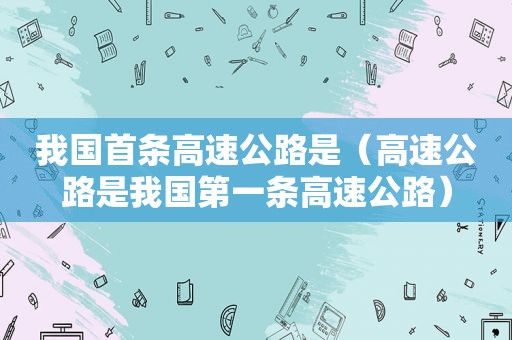 我国首条高速公路是（高速公路是我国第一条高速公路）