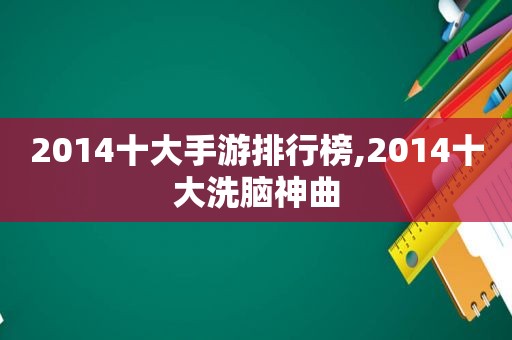 2014十大手游排行榜,2014十大洗脑神曲
