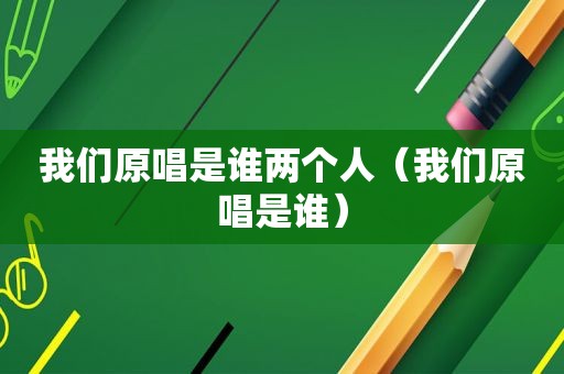 我们原唱是谁两个人（我们原唱是谁）
