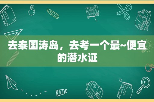 去泰国涛岛，去考一个最~便宜的潜水证