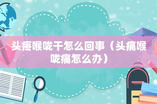 头疼喉咙干怎么回事（头痛喉咙痛怎么办）