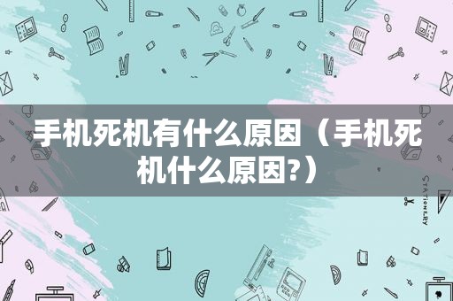 手机死机有什么原因（手机死机什么原因?）