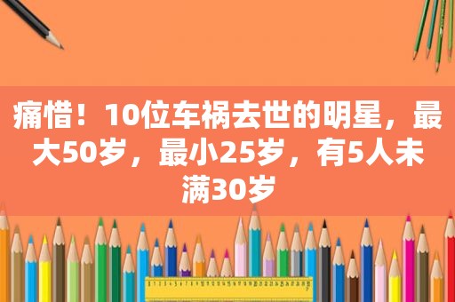 痛惜！10位车祸去世的明星，最大50岁，最小25岁，有5人未满30岁
