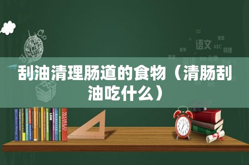 刮油清理肠道的食物（清肠刮油吃什么）