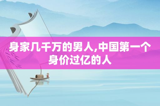 身家几千万的男人,中国第一个身价过亿的人