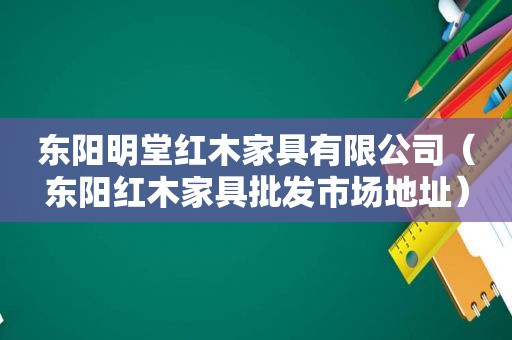 东阳明堂红木家具有限公司（东阳红木家具批发市场地址）