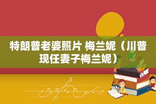 特朗普老婆照片 梅兰妮（川普现任妻子梅兰妮）