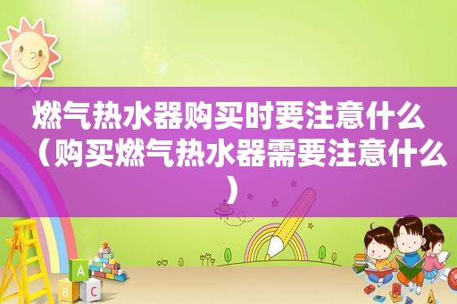 燃气热水器购买时要注意什么（购买燃气热水器需要注意什么）