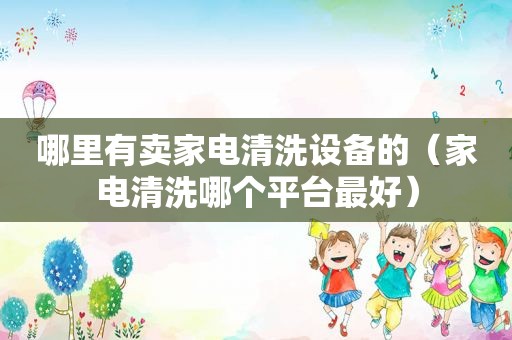 哪里有卖家电清洗设备的（家电清洗哪个平台最好）