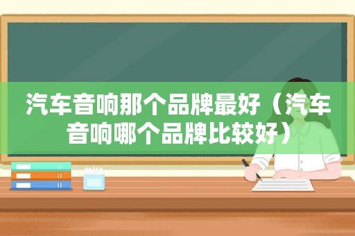 汽车音响那个品牌最好（汽车音响哪个品牌比较好）