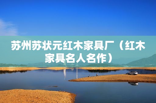 苏州苏状元红木家具厂（红木家具名人名作）