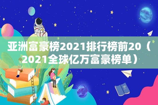 亚洲富豪榜2021排行榜前20（2021全球亿万富豪榜单）
