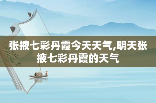 张掖七彩丹霞今天天气,明天张掖七彩丹霞的天气